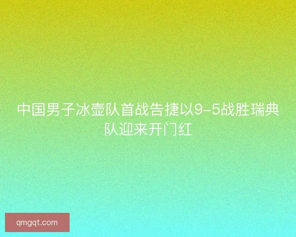 中国男子冰壶队首战告捷以9-5战胜瑞典队迎来开门红