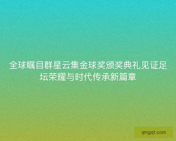 全球瞩目群星云集金球奖颁奖典礼见证足坛荣耀与时代传承新篇章