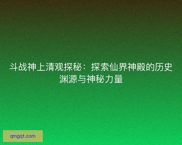 斗战神上清观探秘：探索仙界神殿的历史渊源与神秘力量