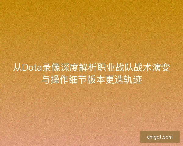 从Dota录像深度解析职业战队战术演变与操作细节版本更迭轨迹