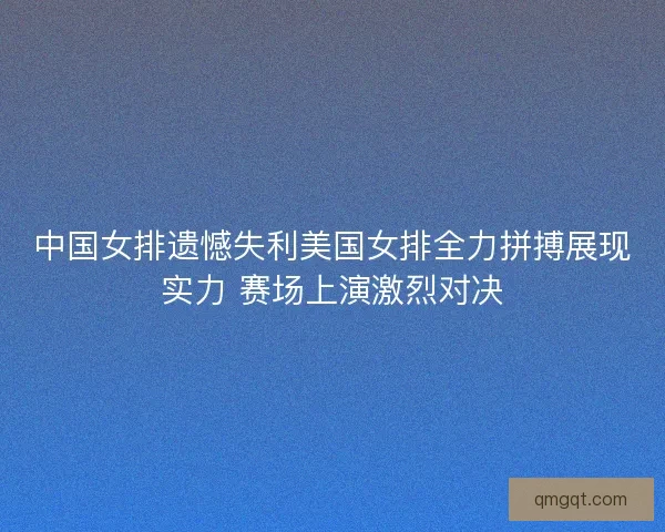 中国女排遗憾失利美国女排全力拼搏展现实力 赛场上演激烈对决