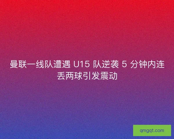 曼联一线队遭遇 U15 队逆袭 5 分钟内连丢两球引发震动