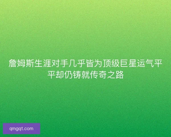 詹姆斯生涯对手几乎皆为顶级巨星运气平平却仍铸就传奇之路