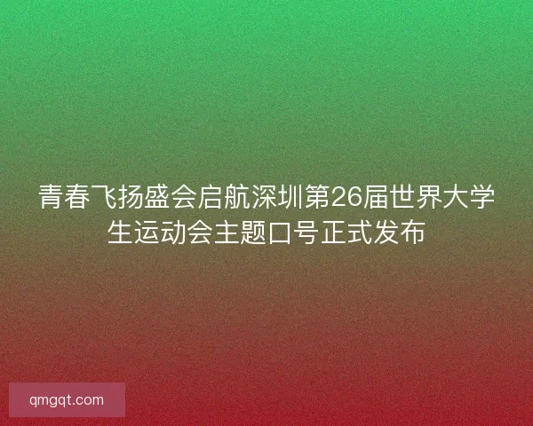 青春飞扬盛会启航深圳第26届世界大学生运动会主题口号正式发布