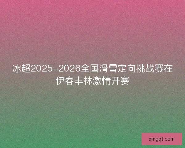 冰超2025-2026全国滑雪定向挑战赛在伊春丰林激情开赛