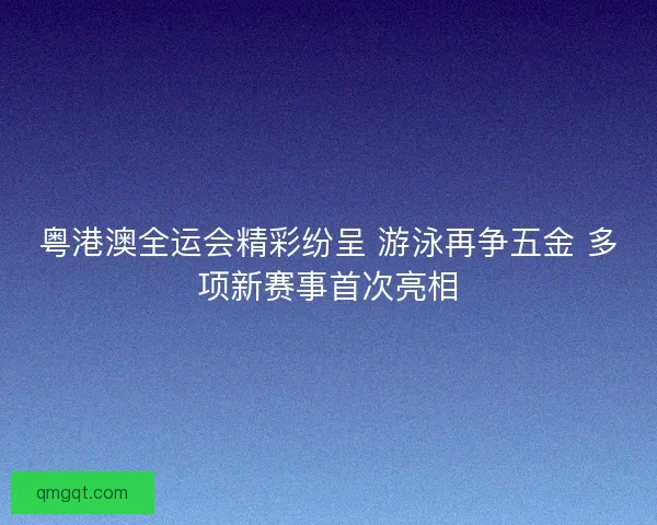 粤港澳全运会精彩纷呈 游泳再争五金 多项新赛事首次亮相