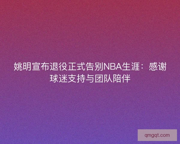 姚明宣布退役正式告别NBA生涯：感谢球迷支持与团队陪伴