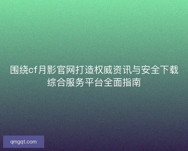 围绕cf月影官网打造权威资讯与安全下载综合服务平台全面指南