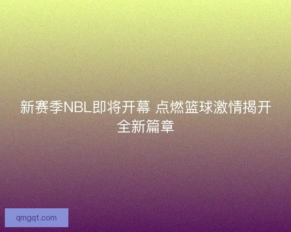 新赛季NBL即将开幕 点燃篮球激情揭开全新篇章