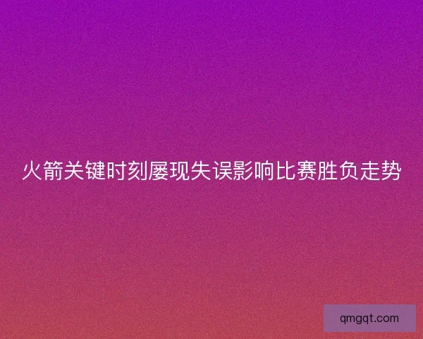 火箭关键时刻屡现失误影响比赛胜负走势