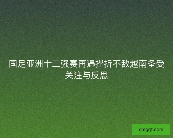 国足亚洲十二强赛再遇挫折不敌越南备受关注与反思