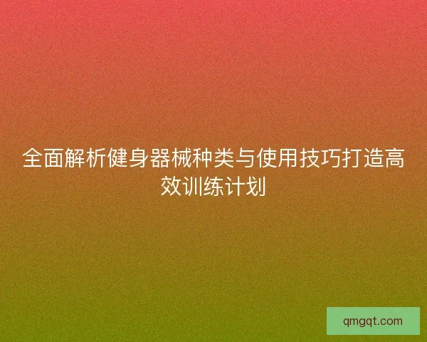 全面解析健身器械种类与使用技巧打造高效训练计划