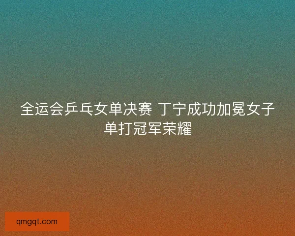 全运会乒乓女单决赛 丁宁成功加冕女子单打冠军荣耀