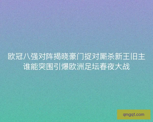 欧冠八强对阵揭晓豪门捉对厮杀新王旧主谁能突围引爆欧洲足坛春夜大战