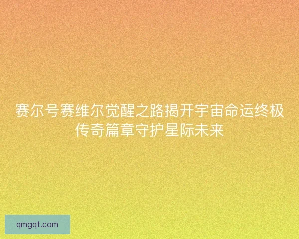赛尔号赛维尔觉醒之路揭开宇宙命运终极传奇篇章守护星际未来