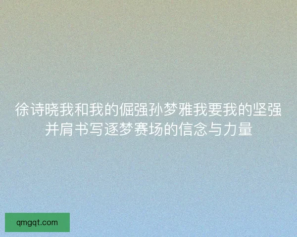 徐诗晓我和我的倔强孙梦雅我要我的坚强并肩书写逐梦赛场的信念与力量
