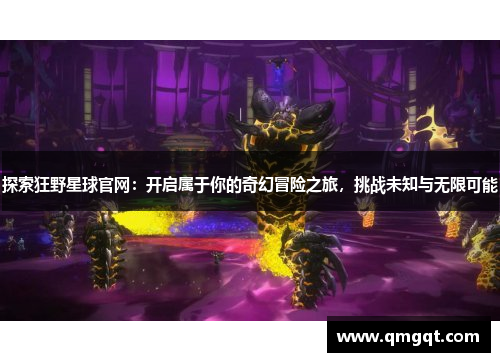 探索狂野星球官网：开启属于你的奇幻冒险之旅，挑战未知与无限可能
